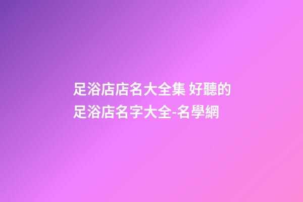 足浴店店名大全集 好聽的足浴店名字大全-名學網